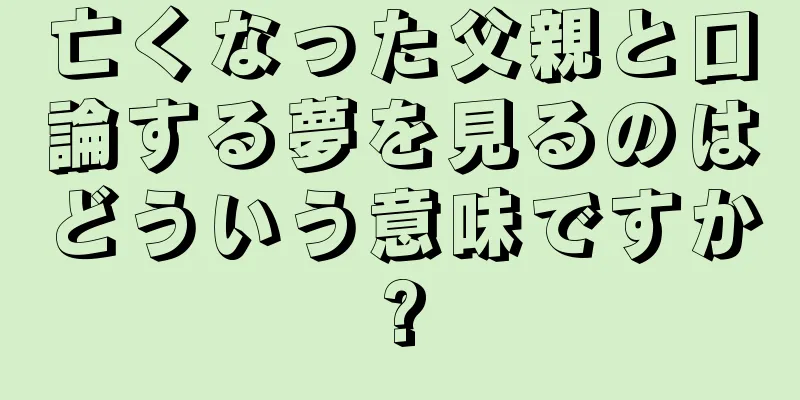 亡くなった父親と口論する夢を見るのはどういう意味ですか?