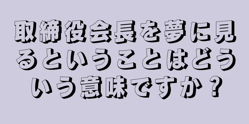 取締役会長を夢に見るということはどういう意味ですか？