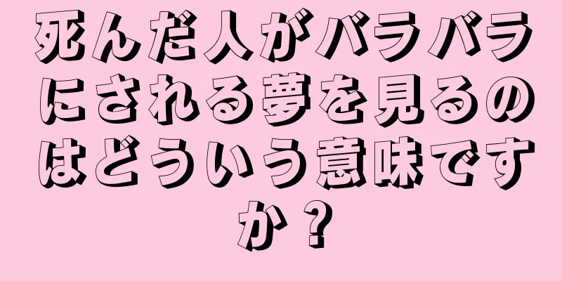 死んだ人がバラバラにされる夢を見るのはどういう意味ですか？