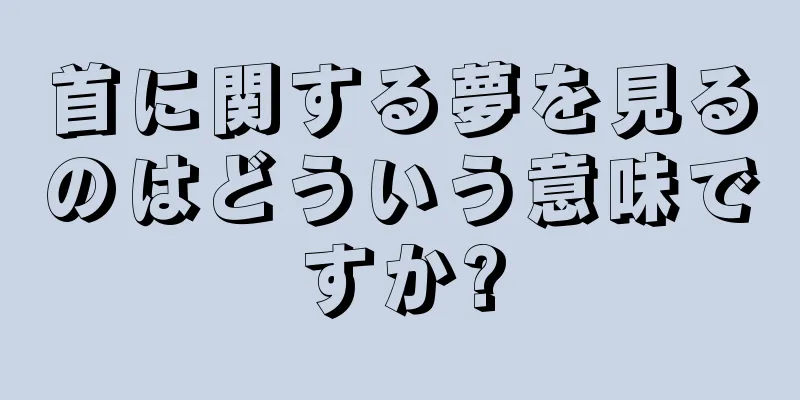 首に関する夢を見るのはどういう意味ですか?