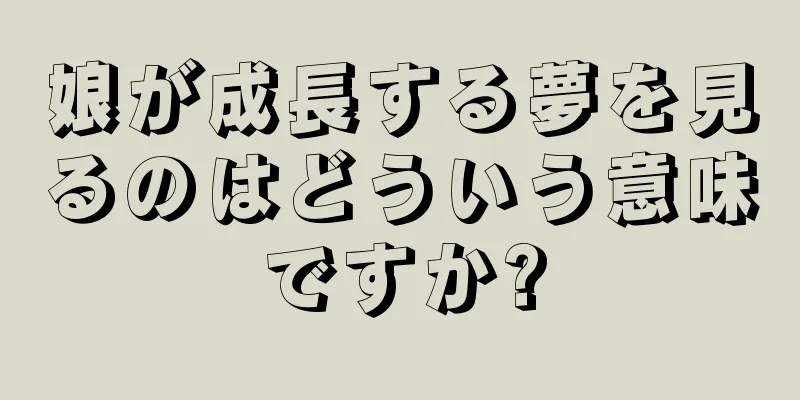 娘が成長する夢を見るのはどういう意味ですか?