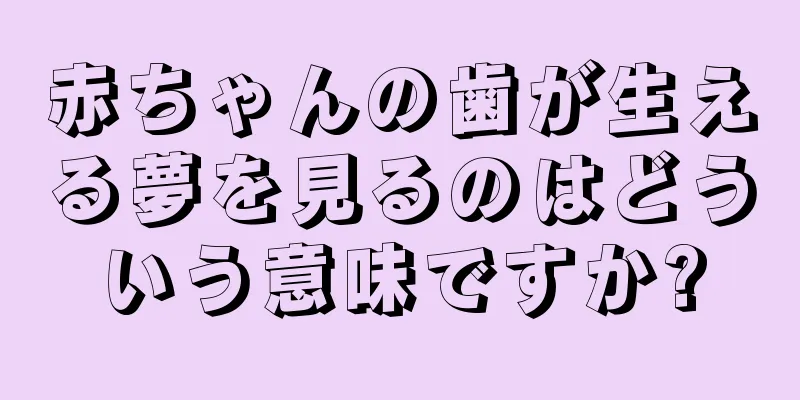 赤ちゃんの歯が生える夢を見るのはどういう意味ですか?