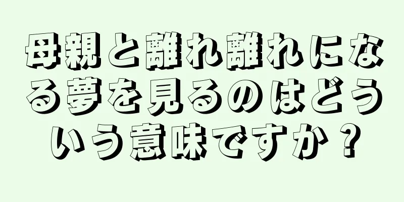 母親と離れ離れになる夢を見るのはどういう意味ですか？
