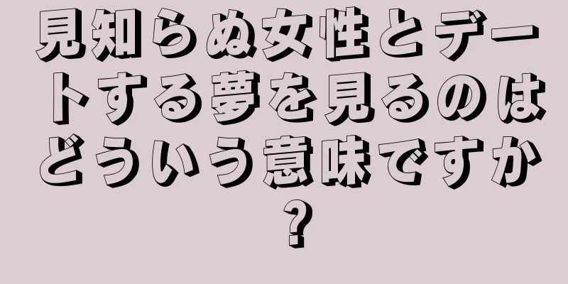 見知らぬ女性とデートする夢を見るのはどういう意味ですか？