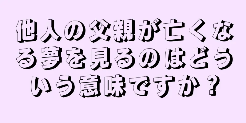 他人の父親が亡くなる夢を見るのはどういう意味ですか？