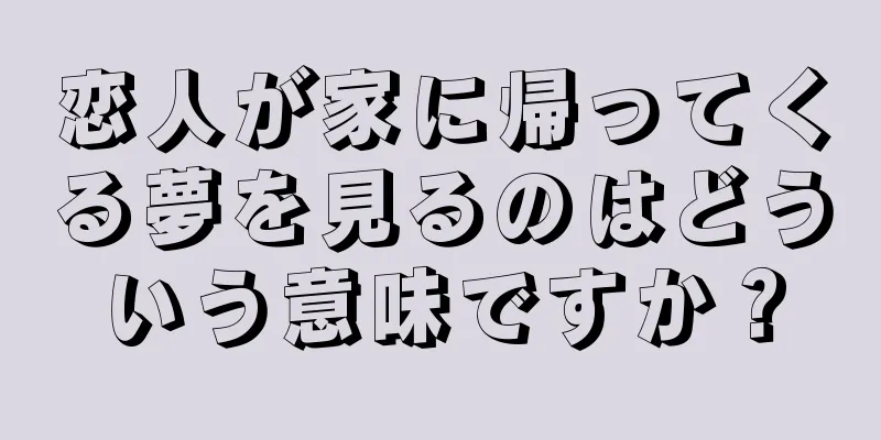 恋人が家に帰ってくる夢を見るのはどういう意味ですか？