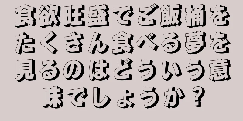 食欲旺盛でご飯桶をたくさん食べる夢を見るのはどういう意味でしょうか？