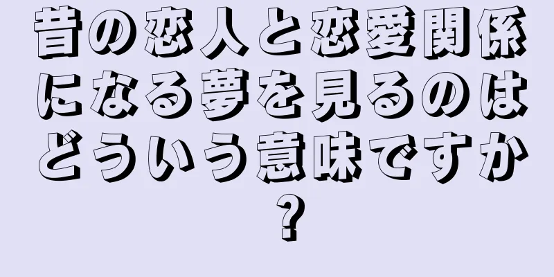 昔の恋人と恋愛関係になる夢を見るのはどういう意味ですか？