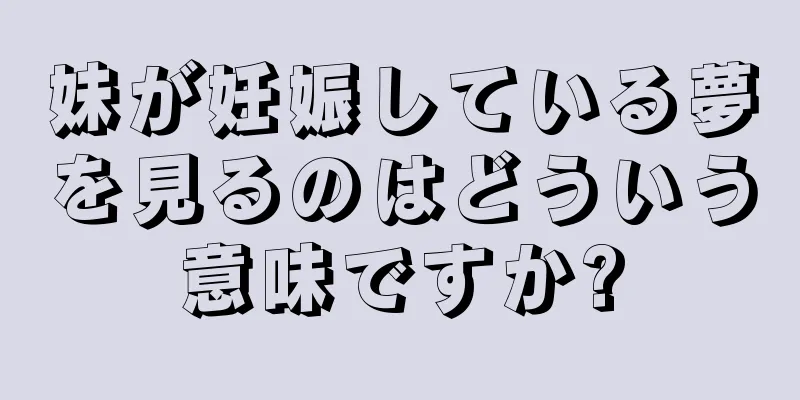 妹が妊娠している夢を見るのはどういう意味ですか?