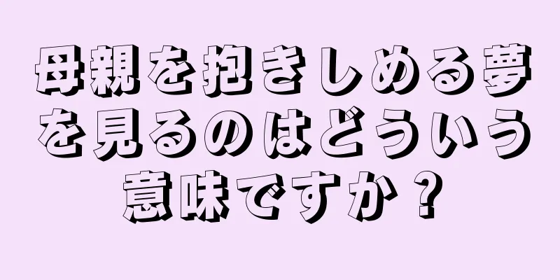 母親を抱きしめる夢を見るのはどういう意味ですか？