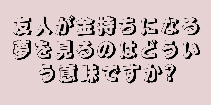 友人が金持ちになる夢を見るのはどういう意味ですか?