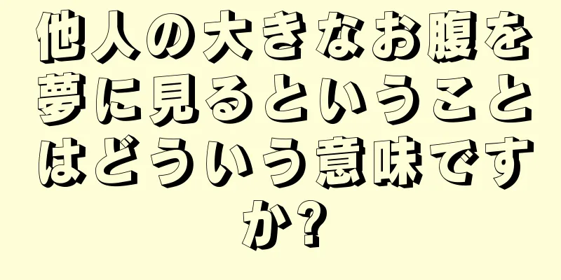 他人の大きなお腹を夢に見るということはどういう意味ですか?