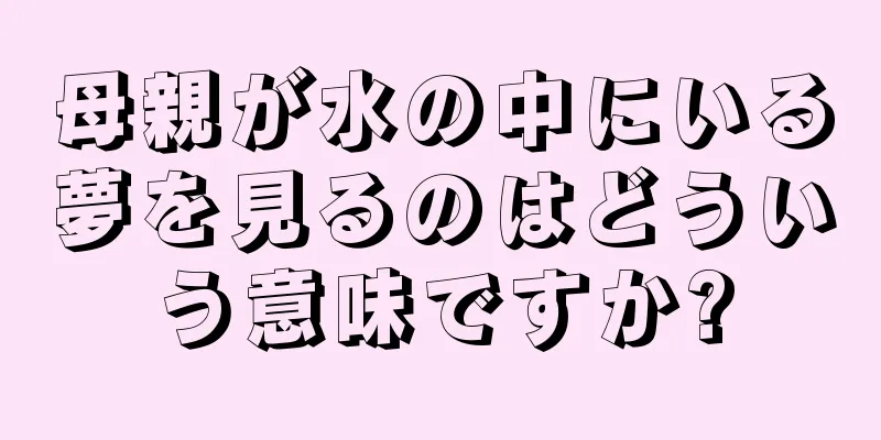母親が水の中にいる夢を見るのはどういう意味ですか?