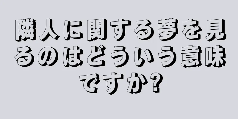 隣人に関する夢を見るのはどういう意味ですか?