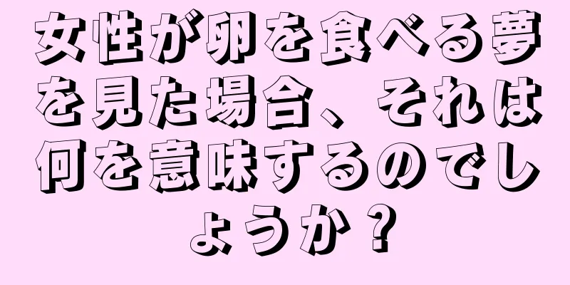女性が卵を食べる夢を見た場合、それは何を意味するのでしょうか？