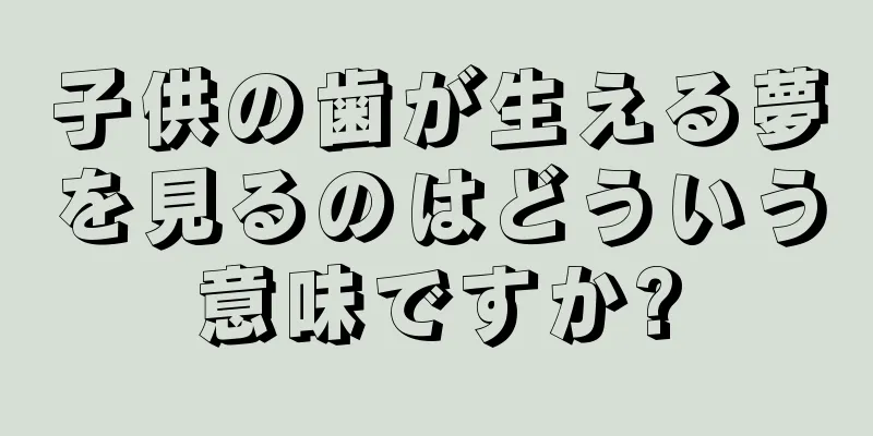 子供の歯が生える夢を見るのはどういう意味ですか?
