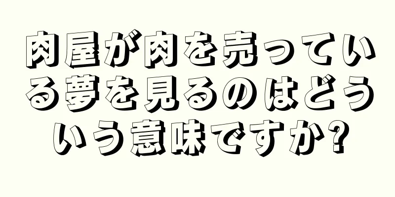 肉屋が肉を売っている夢を見るのはどういう意味ですか?