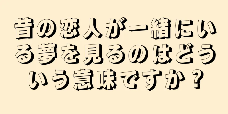 昔の恋人が一緒にいる夢を見るのはどういう意味ですか？