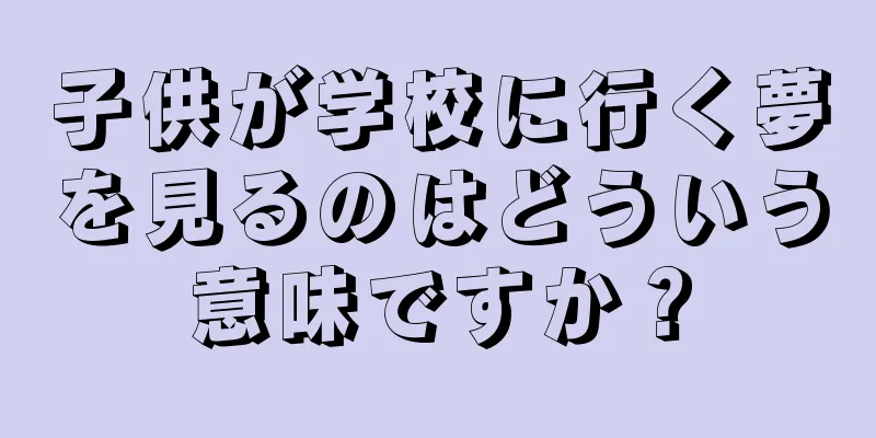子供が学校に行く夢を見るのはどういう意味ですか？
