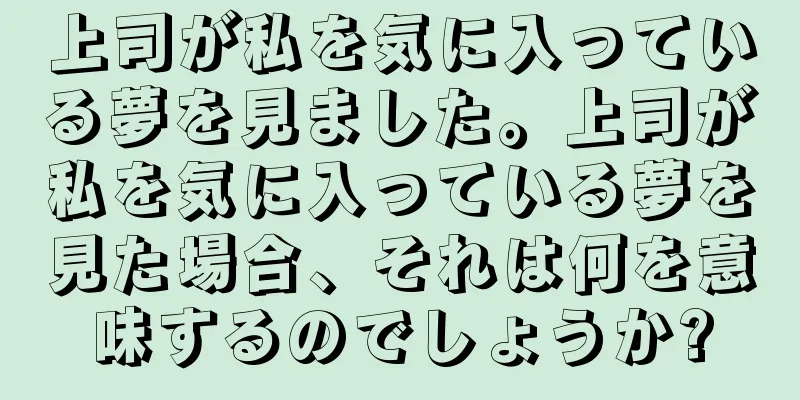 上司が私を気に入っている夢を見ました。上司が私を気に入っている夢を見た場合、それは何を意味するのでしょうか?