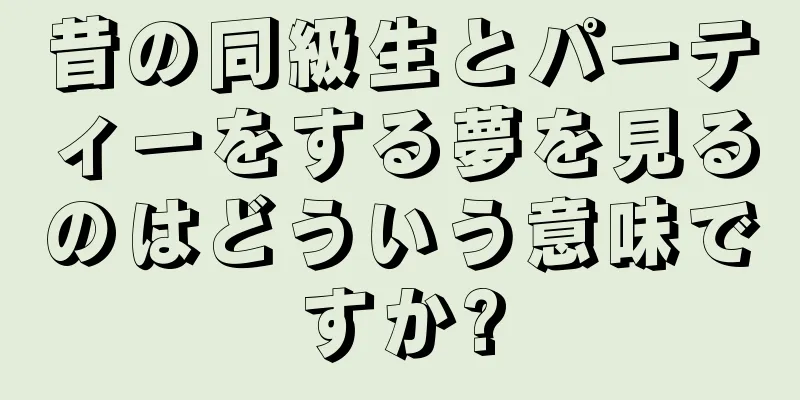 昔の同級生とパーティーをする夢を見るのはどういう意味ですか?