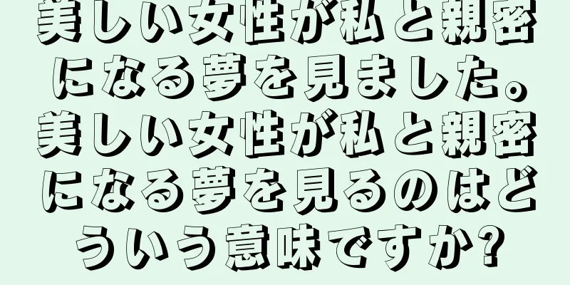 美しい女性が私と親密になる夢を見ました。美しい女性が私と親密になる夢を見るのはどういう意味ですか?