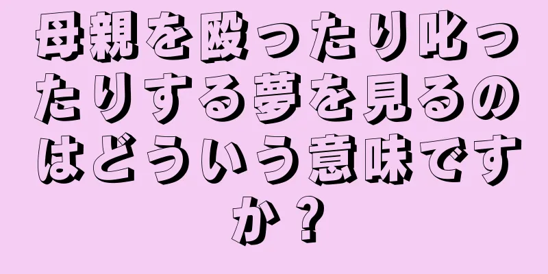 母親を殴ったり叱ったりする夢を見るのはどういう意味ですか？