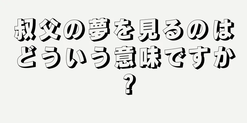 叔父の夢を見るのはどういう意味ですか？