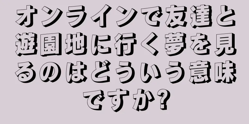オンラインで友達と遊園地に行く夢を見るのはどういう意味ですか?