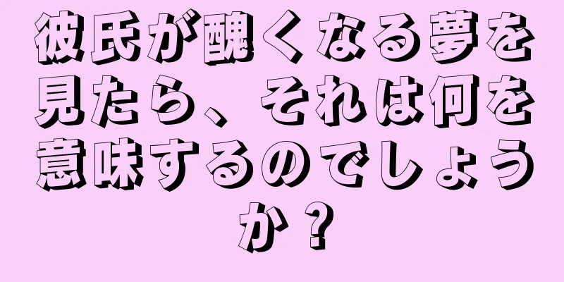 彼氏が醜くなる夢を見たら、それは何を意味するのでしょうか？