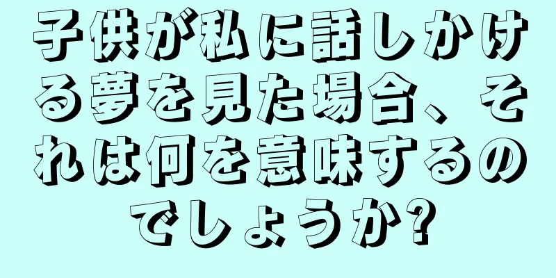 子供が私に話しかける夢を見た場合、それは何を意味するのでしょうか?