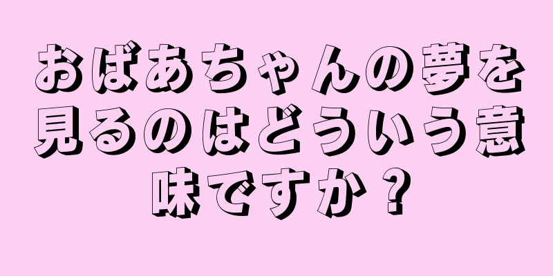 おばあちゃんの夢を見るのはどういう意味ですか？