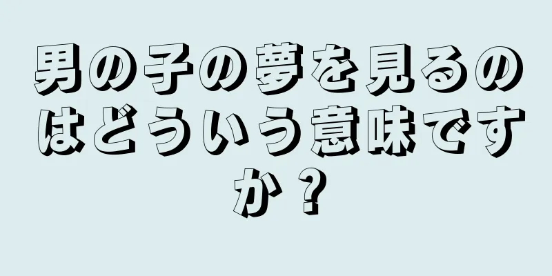 男の子の夢を見るのはどういう意味ですか？