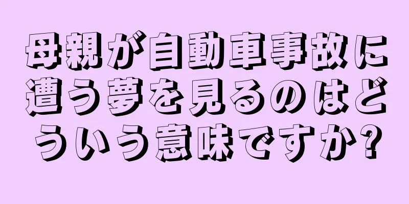 母親が自動車事故に遭う夢を見るのはどういう意味ですか?