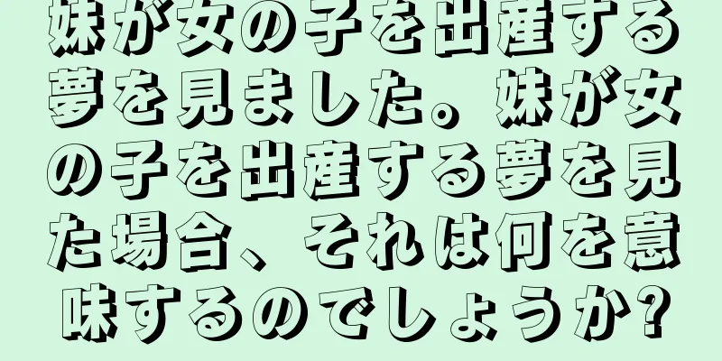 妹が女の子を出産する夢を見ました。妹が女の子を出産する夢を見た場合、それは何を意味するのでしょうか?