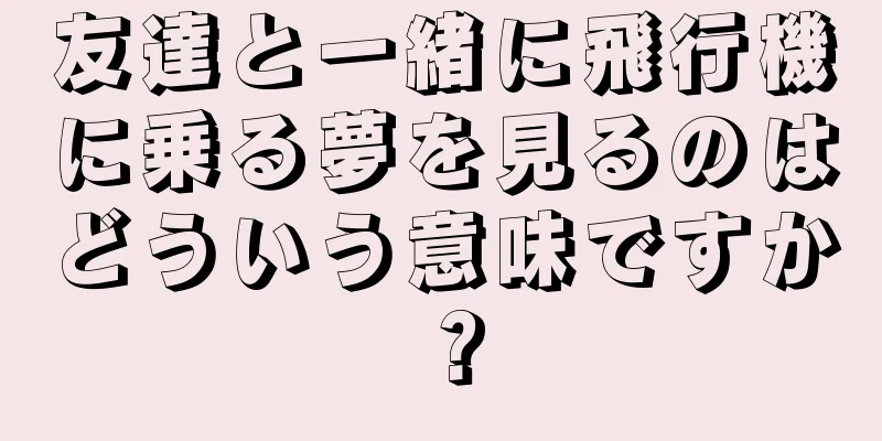 友達と一緒に飛行機に乗る夢を見るのはどういう意味ですか？