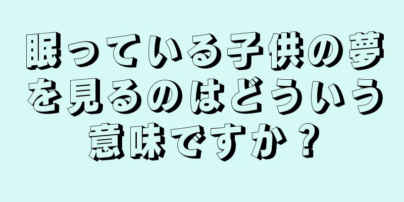 眠っている子供の夢を見るのはどういう意味ですか？