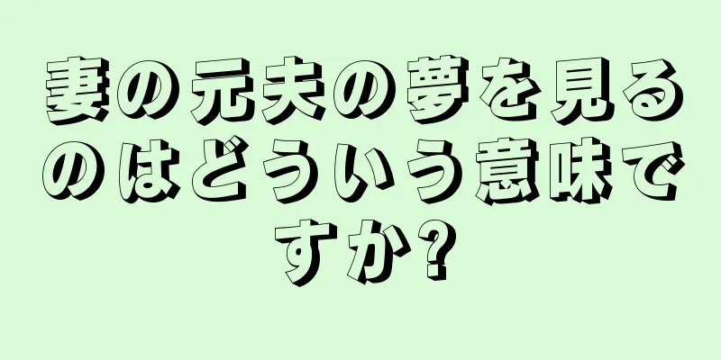 妻の元夫の夢を見るのはどういう意味ですか?