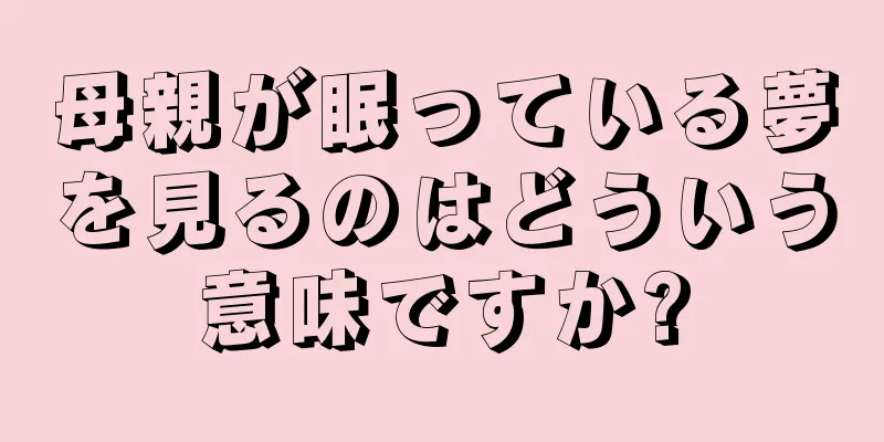 母親が眠っている夢を見るのはどういう意味ですか?