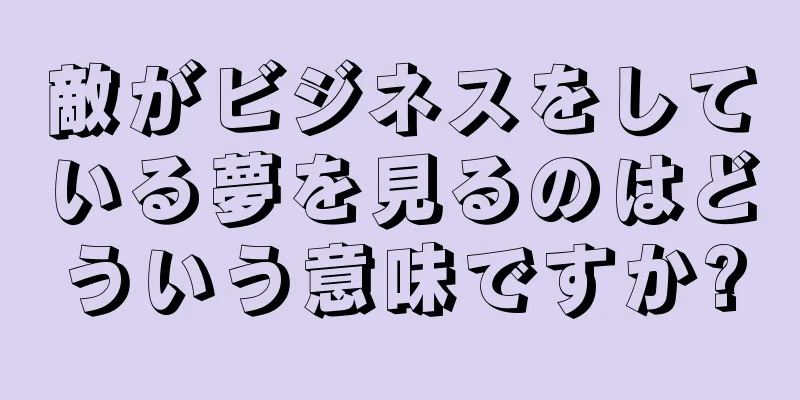 敵がビジネスをしている夢を見るのはどういう意味ですか?