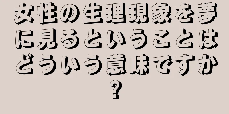 女性の生理現象を夢に見るということはどういう意味ですか?
