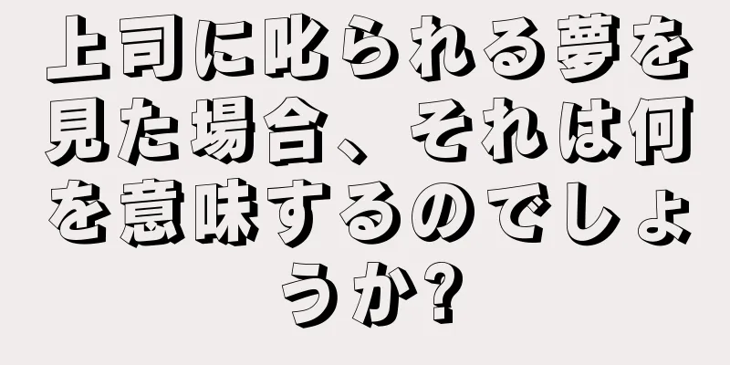 上司に叱られる夢を見た場合、それは何を意味するのでしょうか?