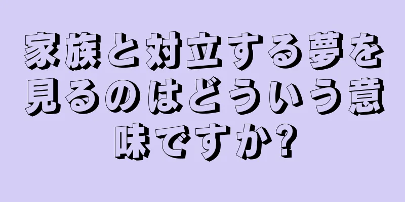 家族と対立する夢を見るのはどういう意味ですか?