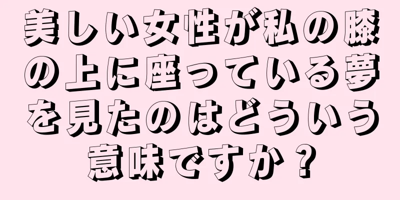 美しい女性が私の膝の上に座っている夢を見たのはどういう意味ですか？