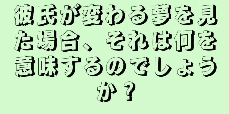 彼氏が変わる夢を見た場合、それは何を意味するのでしょうか？