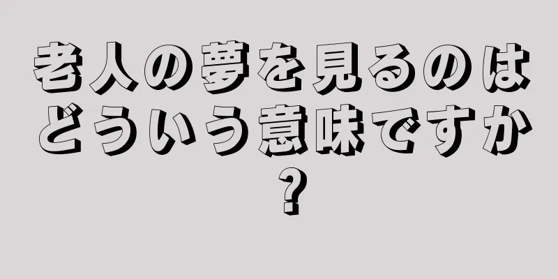 老人の夢を見るのはどういう意味ですか？