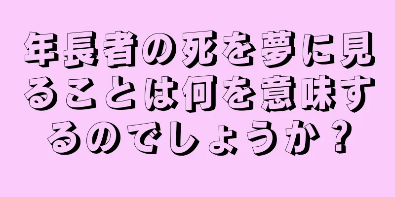 年長者の死を夢に見ることは何を意味するのでしょうか？