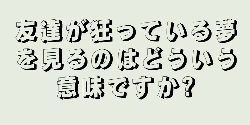 友達が狂っている夢を見るのはどういう意味ですか?