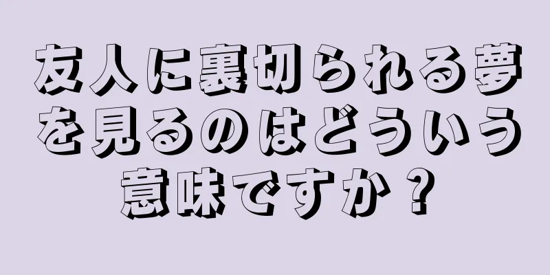 友人に裏切られる夢を見るのはどういう意味ですか？