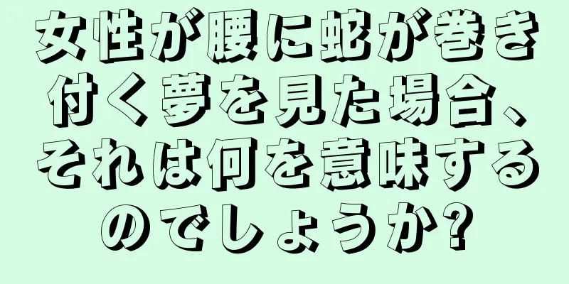 女性が腰に蛇が巻き付く夢を見た場合、それは何を意味するのでしょうか?